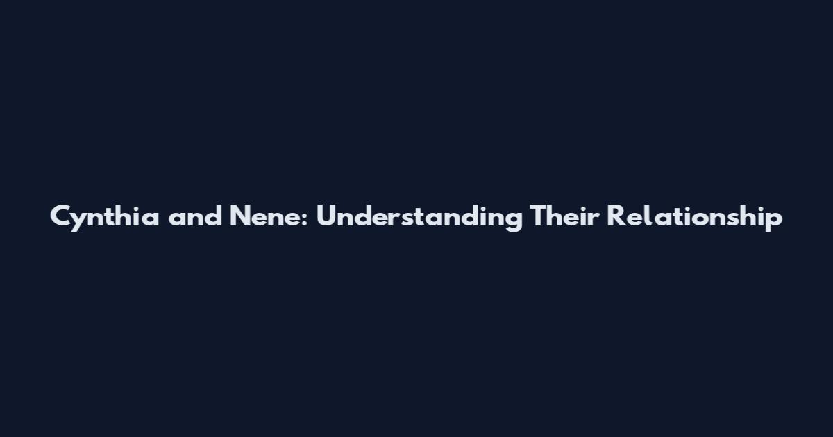 Cynthia and Nene: Understanding Their Relationship