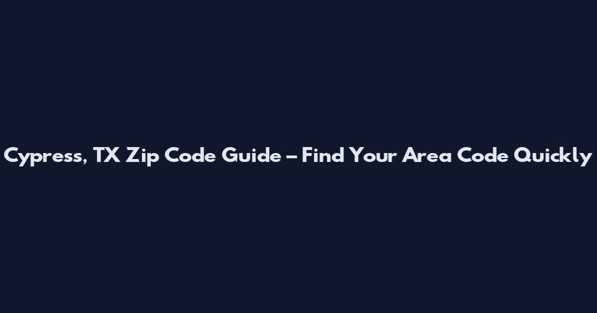 Cypress, TX Zip Code Guide – Find Your Area Code Quickly