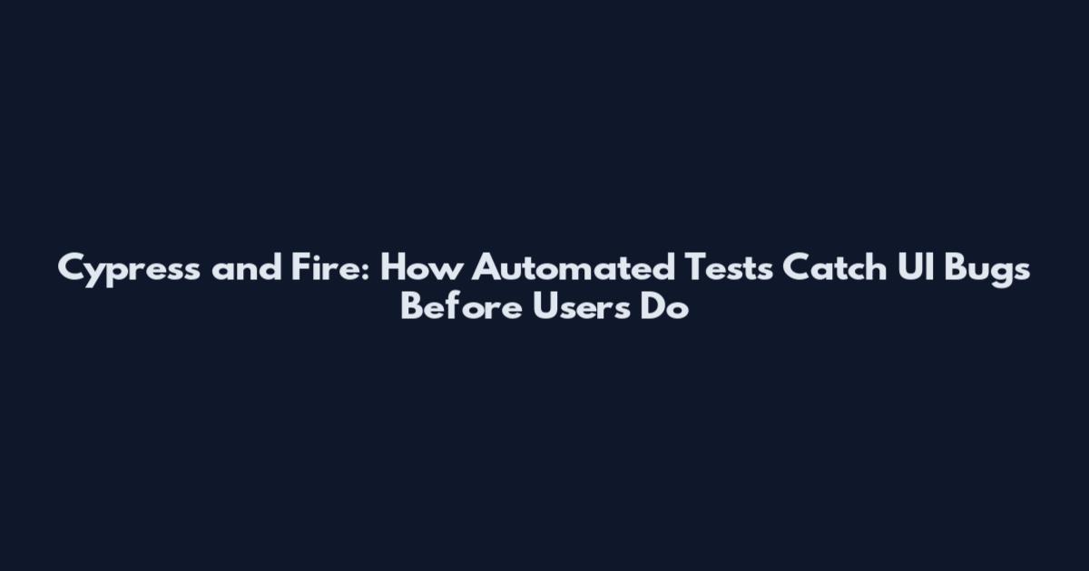 Cypress and Fire: How Automated Tests Catch UI Bugs Before Users Do