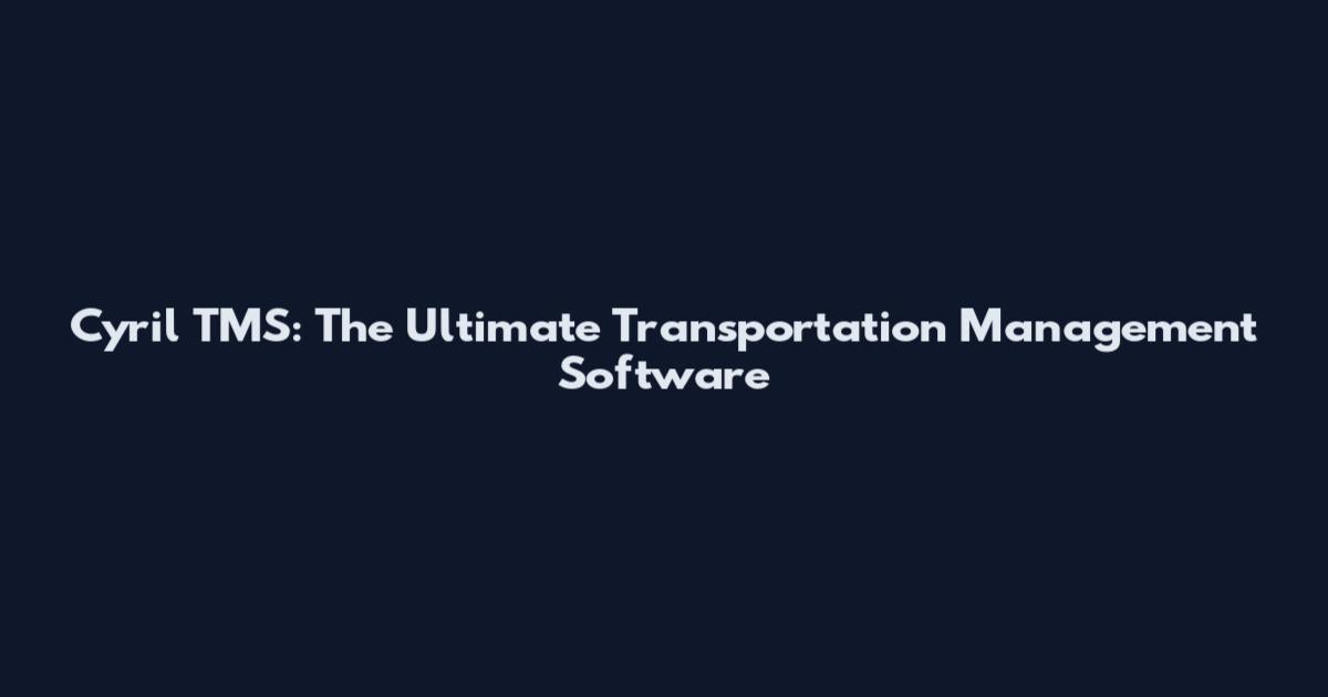 Cyril TMS: The Ultimate Transportation Management Software