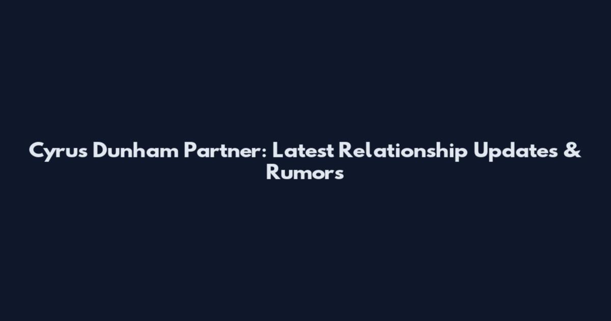 Cyrus Dunham Partner: Latest Relationship Updates & Rumors