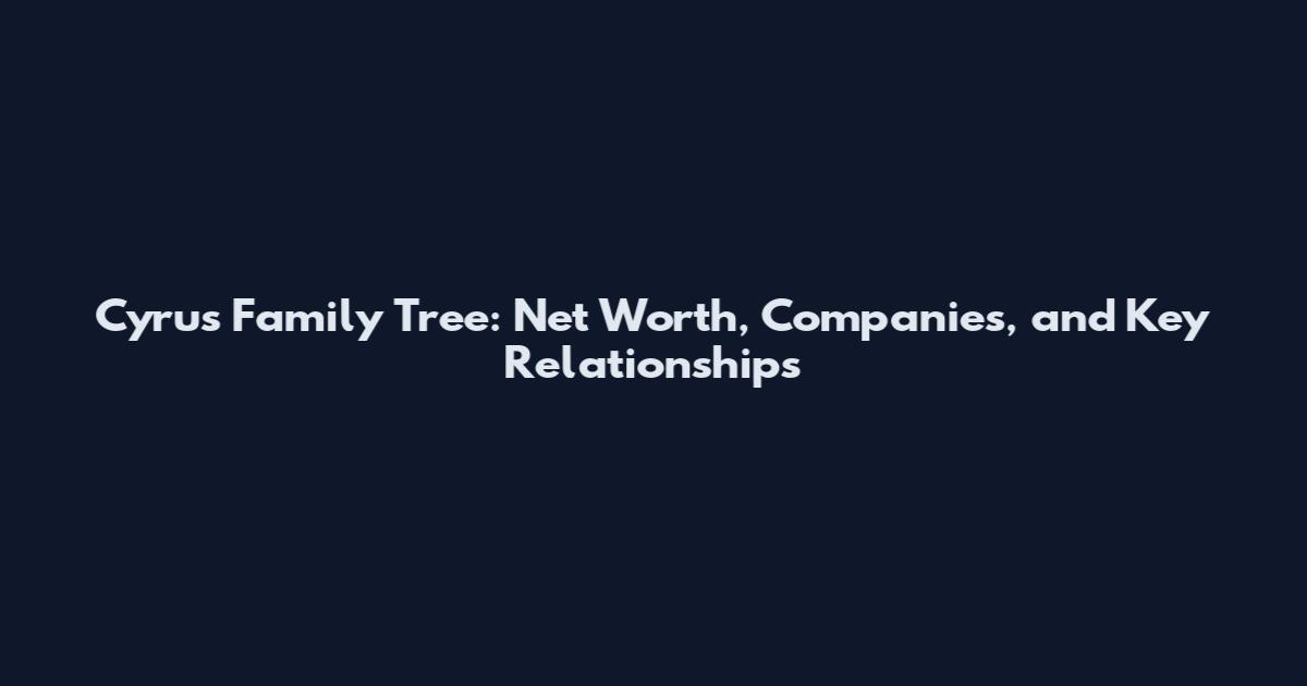 Cyrus Family Tree: Net Worth, Companies, and Key Relationships