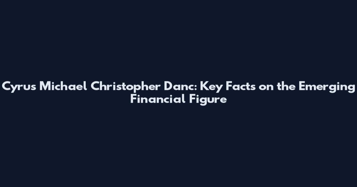 Cyrus Michael Christopher Danc: Key Facts on the Emerging Financial Figure