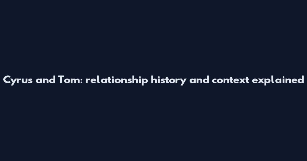 Cyrus and Tom: relationship history and context explained