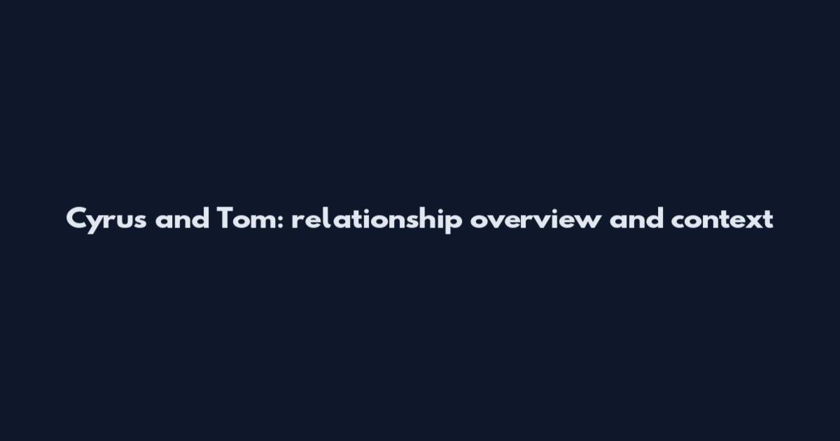Cyrus and Tom: relationship overview and context