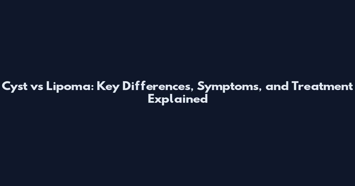 Cyst vs Lipoma: Key Differences, Symptoms, and Treatment Explained