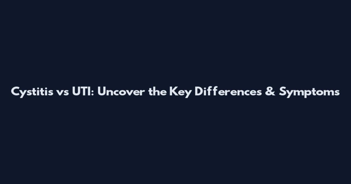 Cystitis vs UTI: Uncover the Key Differences & Symptoms
