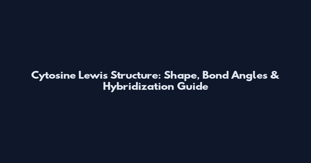 Cytosine Lewis Structure: Shape, Bond Angles & Hybridization Guide
