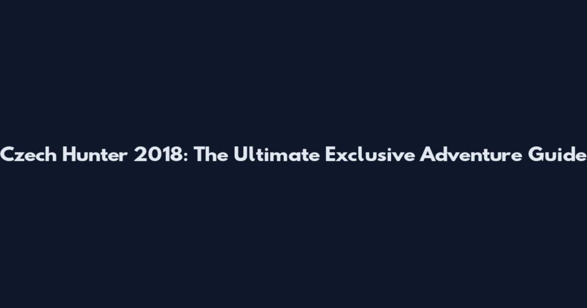 Czech Hunter 2018: The Ultimate Exclusive Adventure Guide