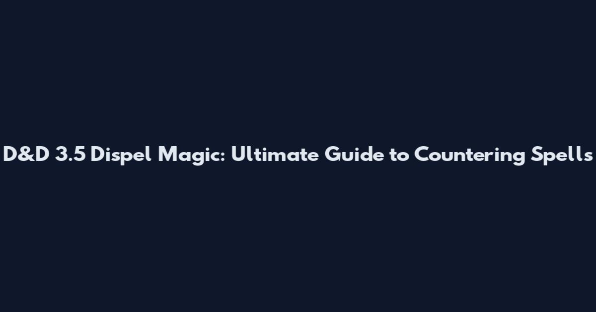 D&D 3.5 Dispel Magic: Ultimate Guide to Countering Spells
