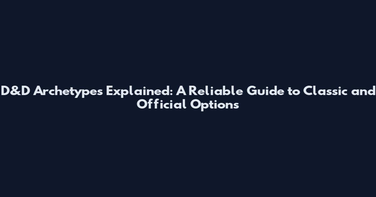 D&D Archetypes Explained: A Reliable Guide to Classic and Official Options