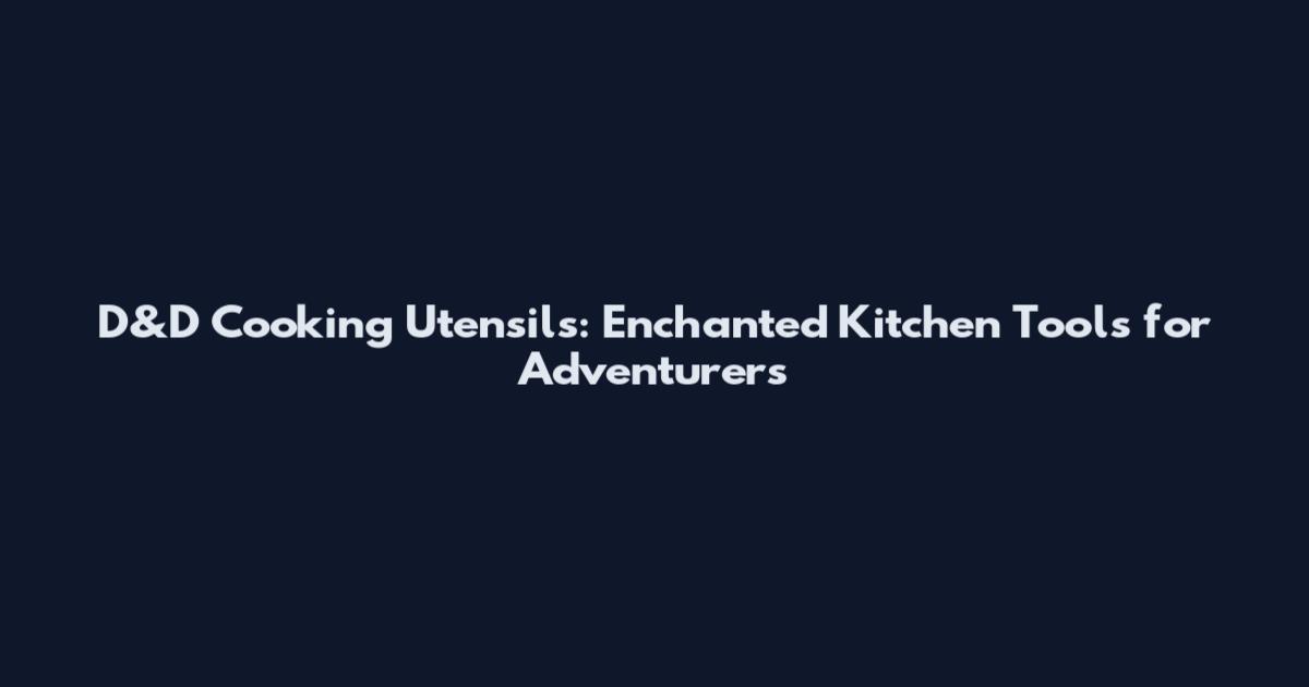 D&D Cooking Utensils: Enchanted Kitchen Tools for Adventurers