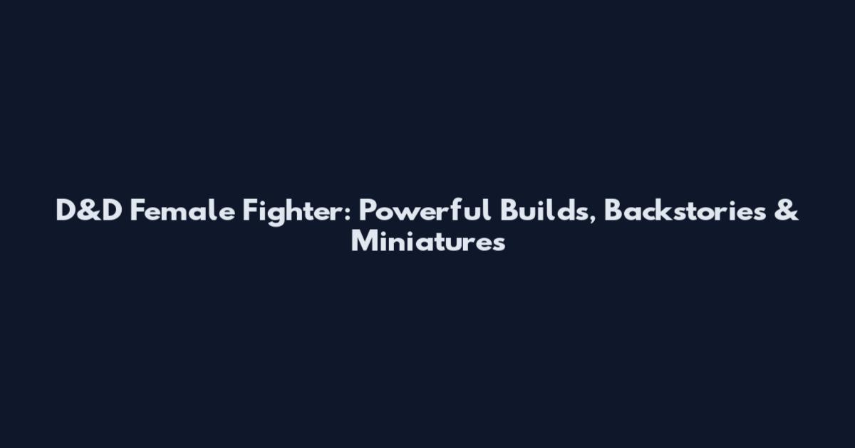 D&D Female Fighter: Powerful Builds, Backstories & Miniatures
