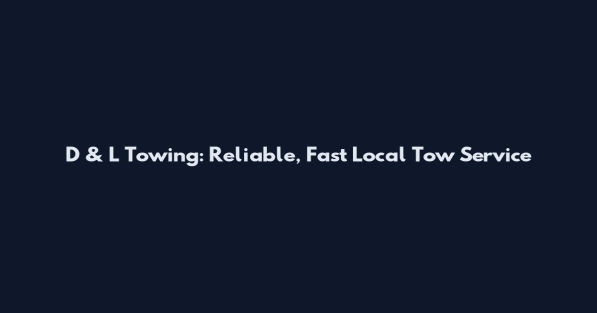 D & L Towing: Reliable, Fast Local Tow Service
