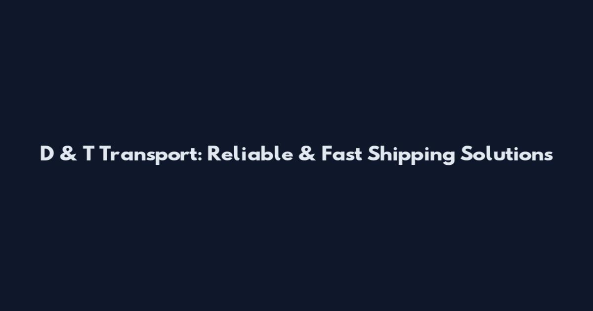 D & T Transport: Reliable & Fast Shipping Solutions