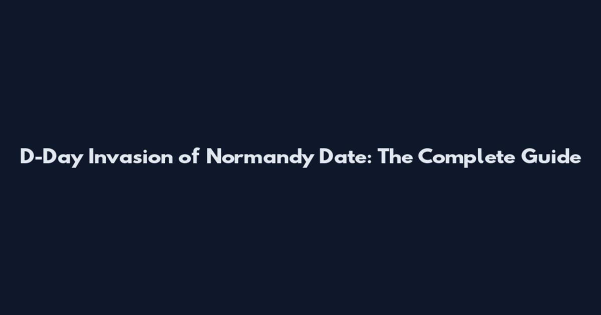 D-Day Invasion of Normandy Date: The Complete Guide