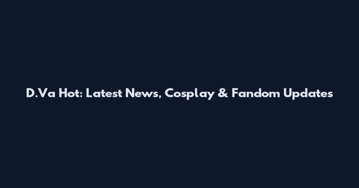 D.Va Hot: Latest News, Cosplay & Fandom Updates