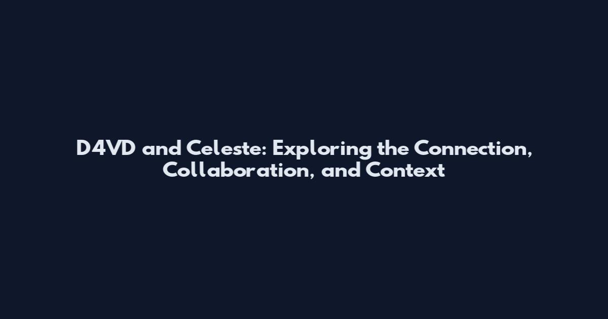 D4VD and Celeste: Exploring the Connection, Collaboration, and Context