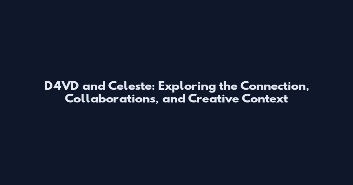 D4VD and Celeste: Exploring the Connection, Collaborations, and Creative Context