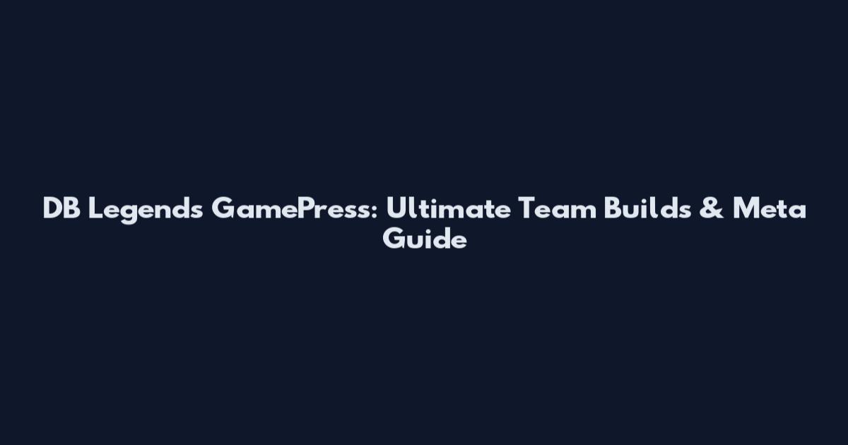 DB Legends GamePress: Ultimate Team Builds & Meta Guide
