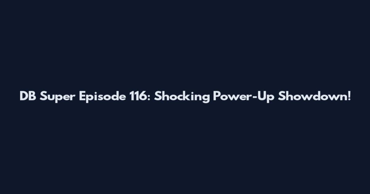 DB Super Episode 116: Shocking Power-Up Showdown!