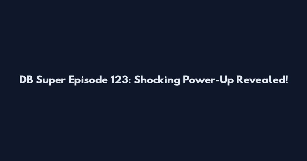 DB Super Episode 123: Shocking Power-Up Revealed!