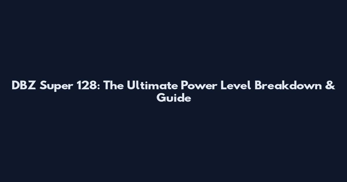 DBZ Super 128: The Ultimate Power Level Breakdown & Guide