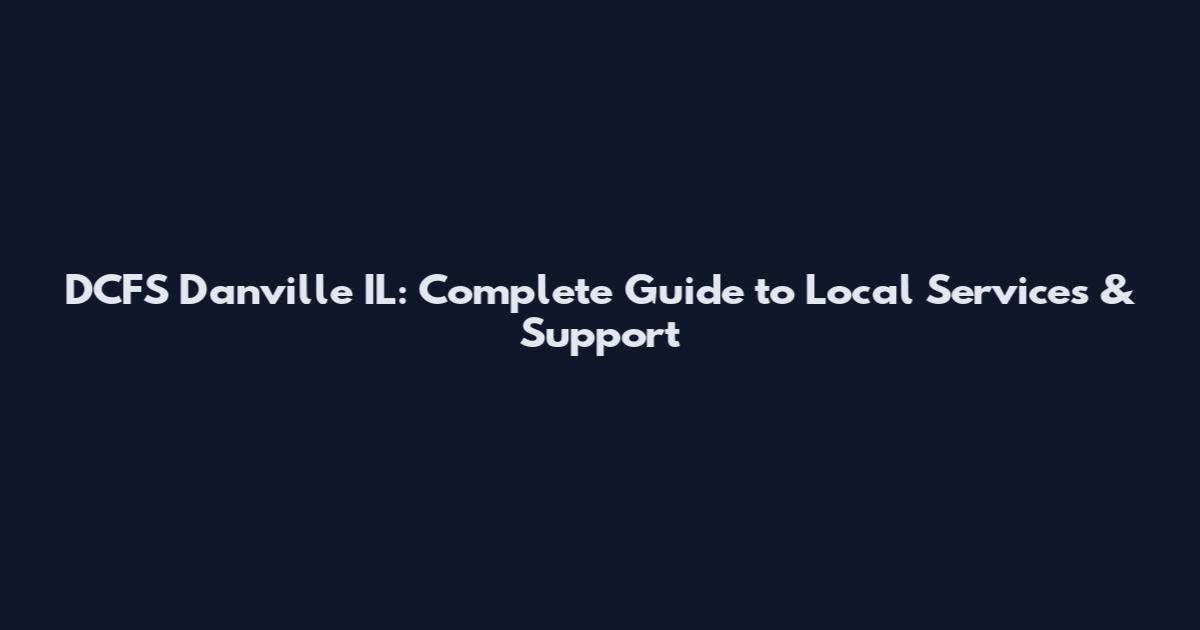 DCFS Danville IL: Complete Guide to Local Services & Support