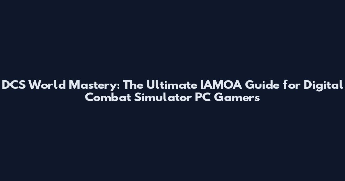 DCS World Mastery: The Ultimate IAMOA Guide for Digital Combat Simulator PC Gamers