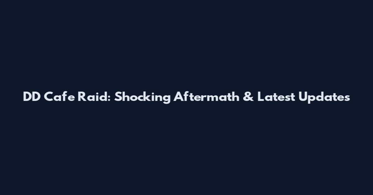 DD Cafe Raid: Shocking Aftermath & Latest Updates