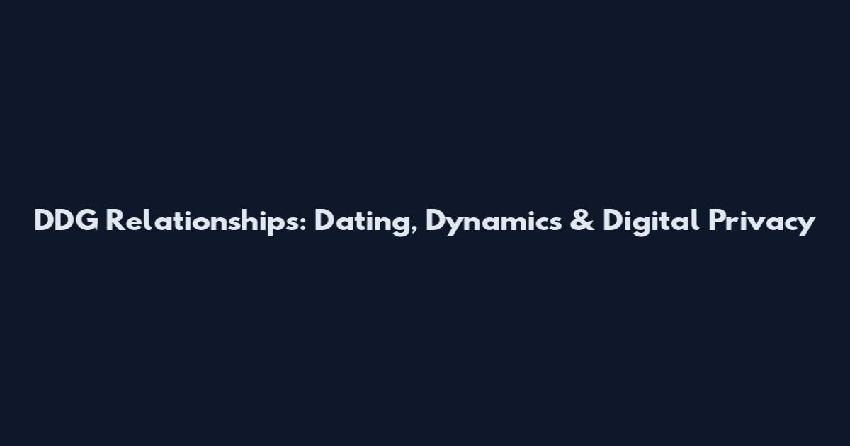 DDG Relationships: Dating, Dynamics & Digital Privacy