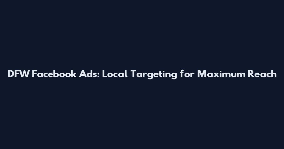 DFW Facebook Ads: Local Targeting for Maximum Reach