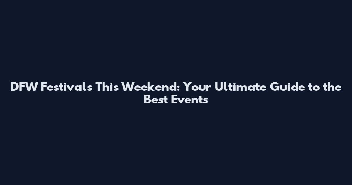DFW Festivals This Weekend: Your Ultimate Guide to the Best Events