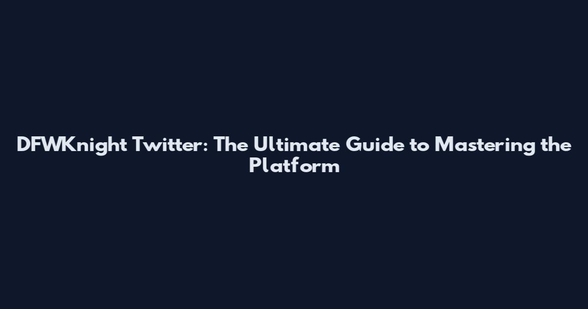 DFWKnight Twitter: The Ultimate Guide to Mastering the Platform