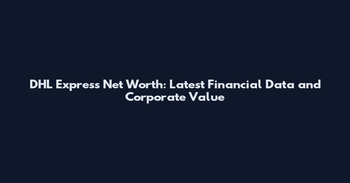 DHL Express Net Worth: Latest Financial Data and Corporate Value