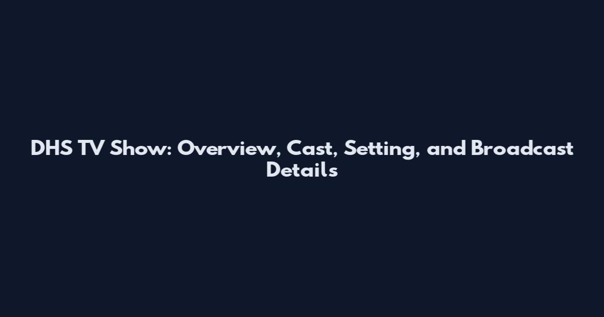DHS TV Show: Overview, Cast, Setting, and Broadcast Details