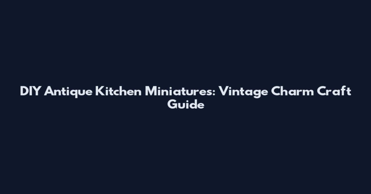 DIY Antique Kitchen Miniatures: Vintage Charm Craft Guide