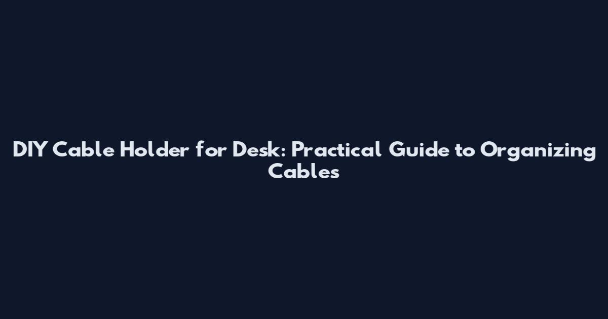 DIY Cable Holder for Desk: Practical Guide to Organizing Cables