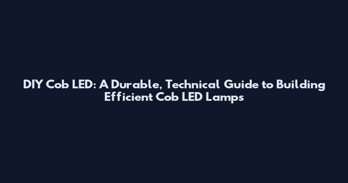 DIY Cob LED: A Durable, Technical Guide to Building Efficient Cob LED Lamps
