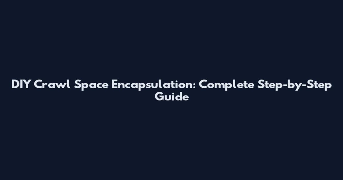 DIY Crawl Space Encapsulation: Complete Step-by-Step Guide
