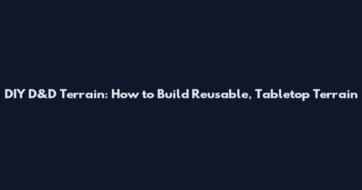 DIY D&D Terrain: How to Build Reusable, Tabletop Terrain