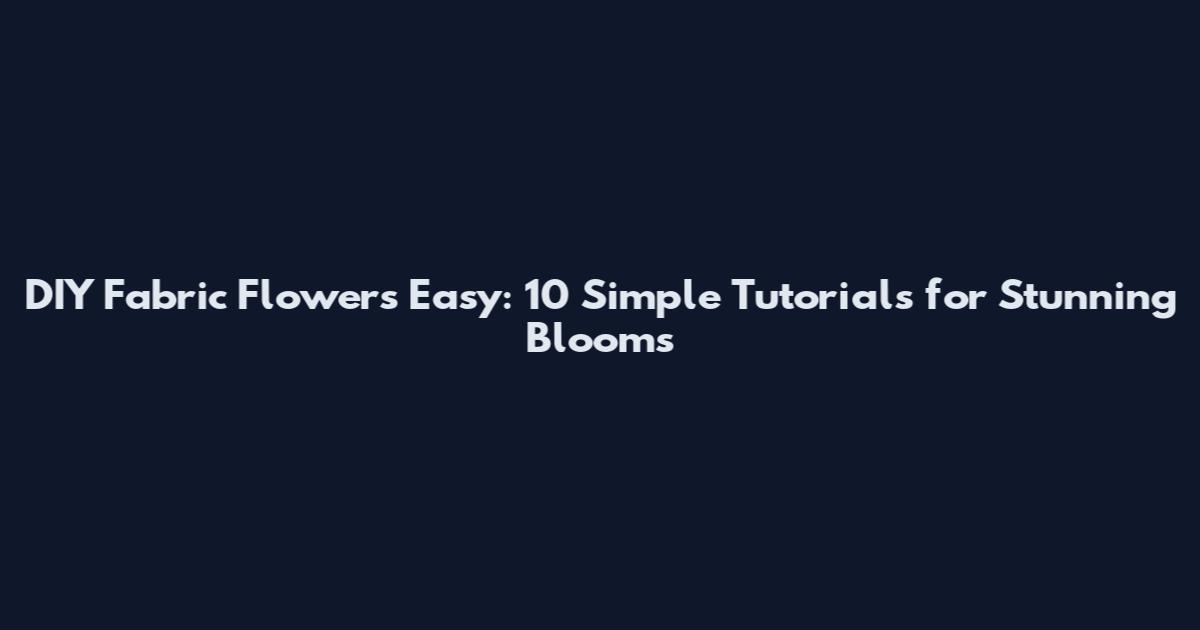 DIY Fabric Flowers Easy: 10 Simple Tutorials for Stunning Blooms