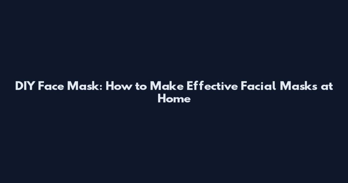 DIY Face Mask: How to Make Effective Facial Masks at Home