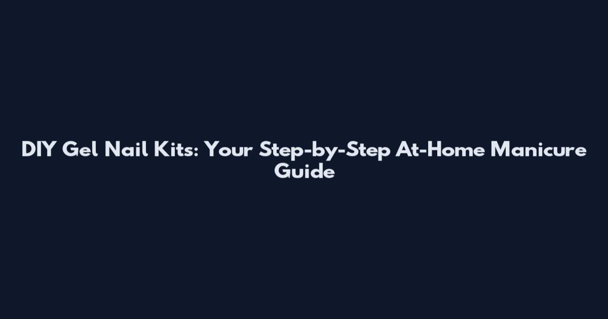 DIY Gel Nail Kits: Your Step-by-Step At-Home Manicure Guide