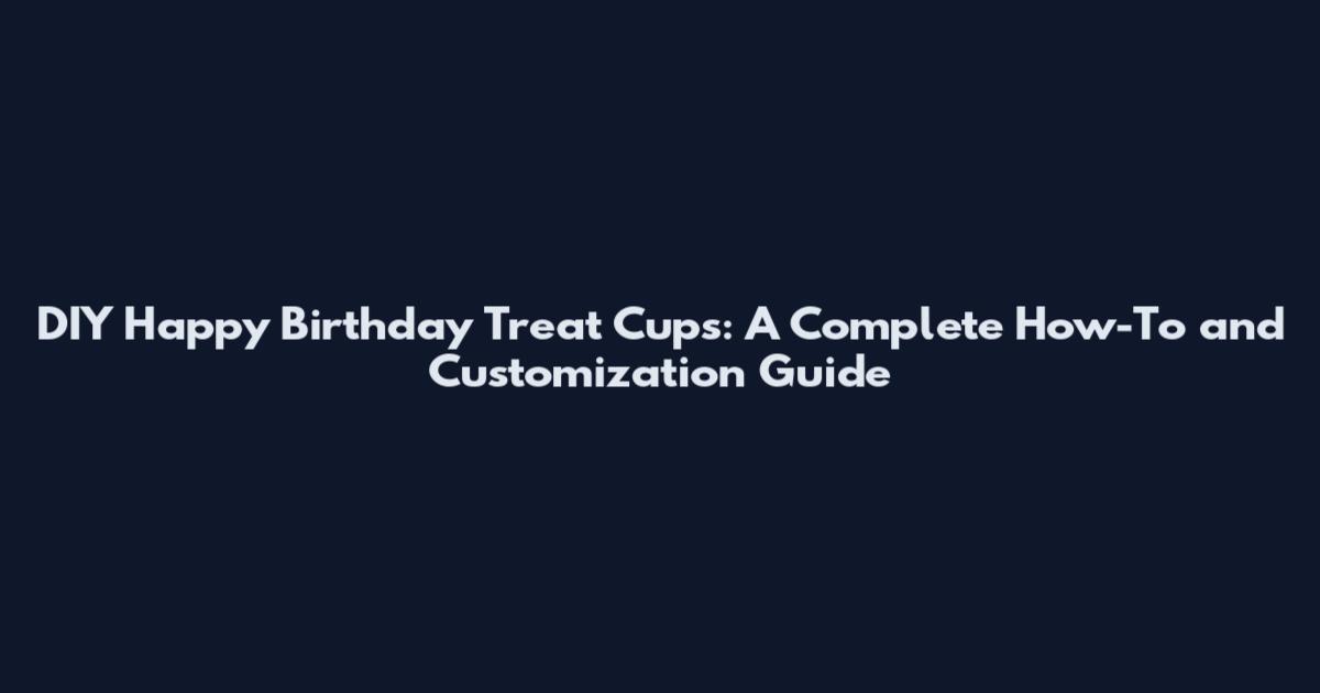 DIY Happy Birthday Treat Cups: A Complete How-To and Customization Guide