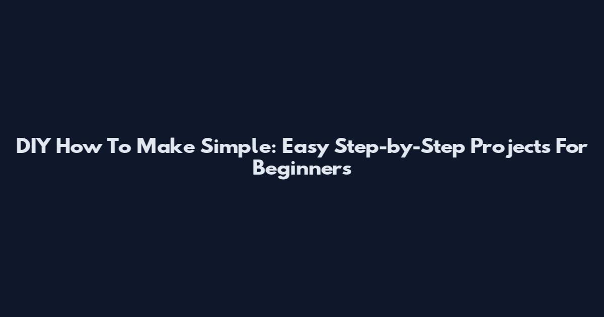 DIY How To Make Simple: Easy Step-by-Step Projects For Beginners