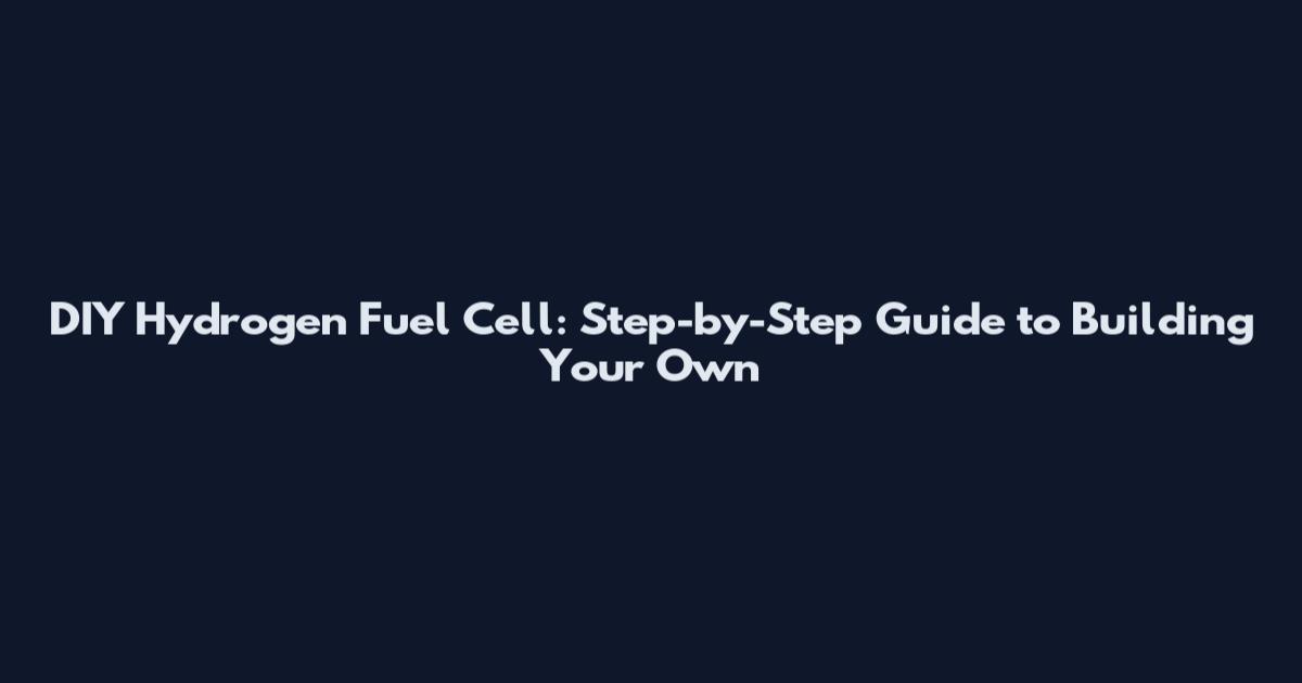 DIY Hydrogen Fuel Cell: Step-by-Step Guide to Building Your Own