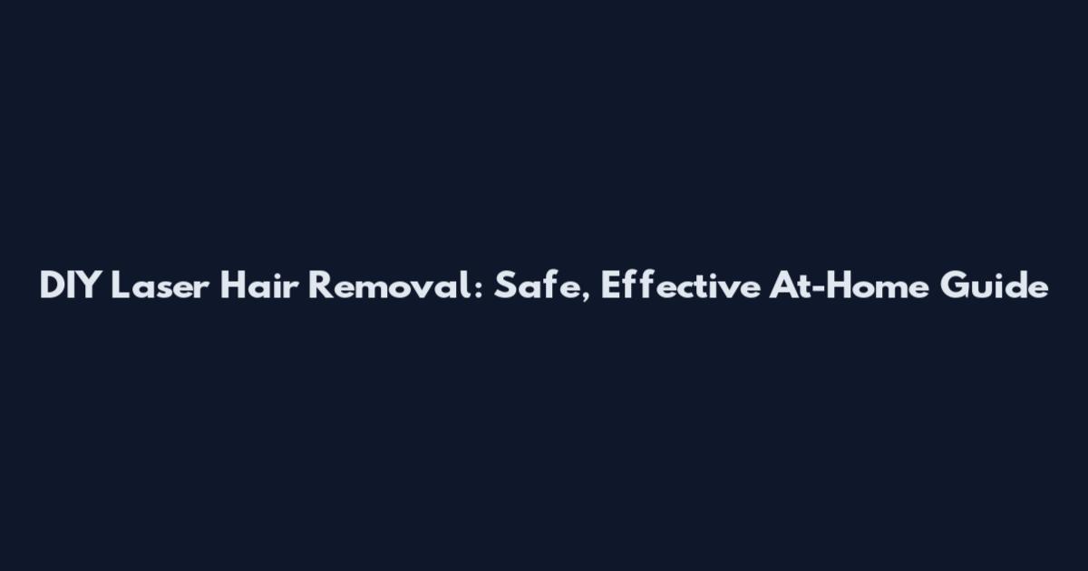 DIY Laser Hair Removal: Safe, Effective At-Home Guide