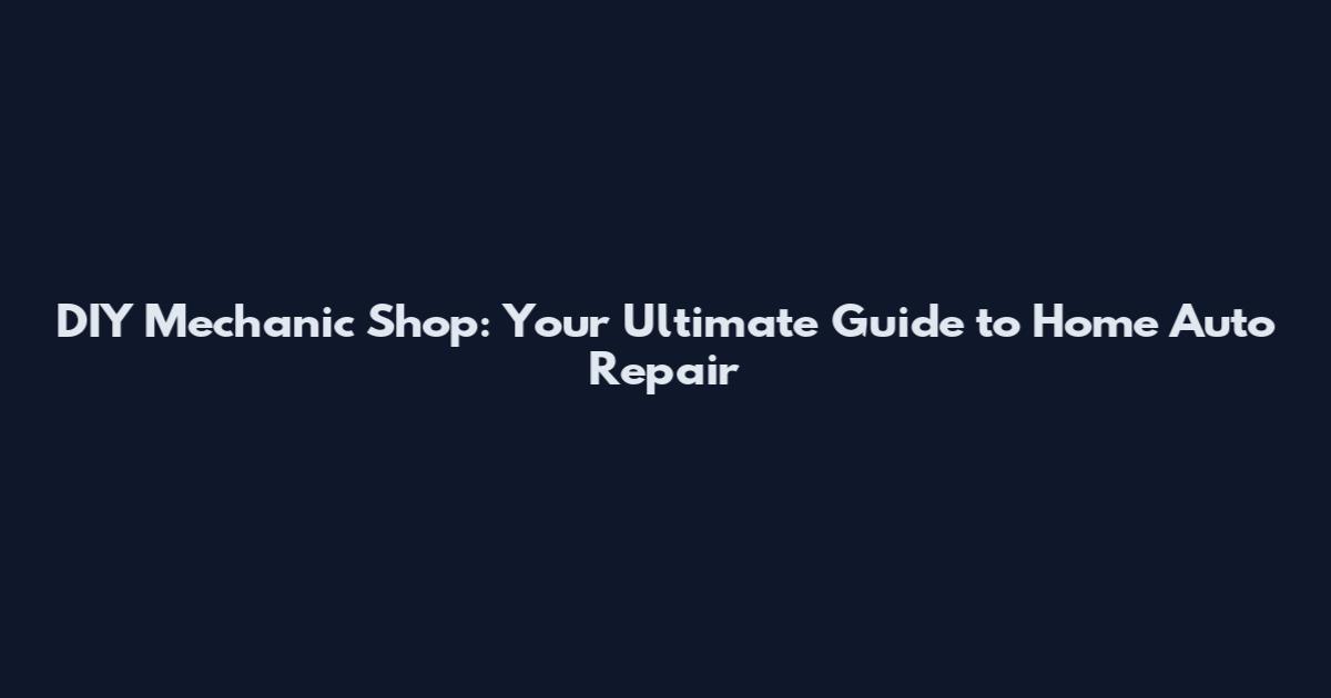 DIY Mechanic Shop: Your Ultimate Guide to Home Auto Repair
