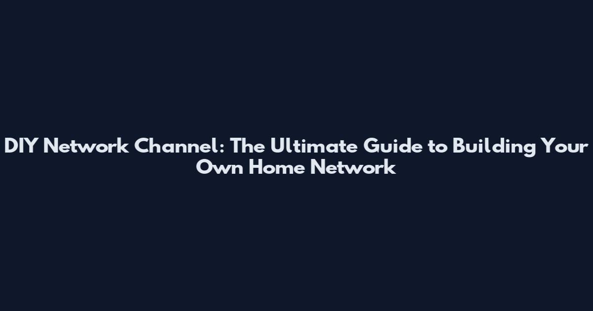 DIY Network Channel: The Ultimate Guide to Building Your Own Home Network